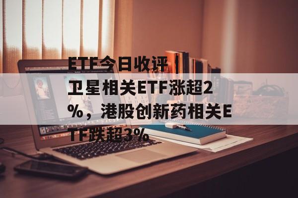 ETF今日收评 | 卫星相关ETF涨超2%,港股创新药相关ETF跌超3%-第1张图片-佛山资讯网 ETF今日收评 | 卫星相关ETF涨超2%,港股创新药相关ETF跌超3%-第1张图片-佛山资讯网