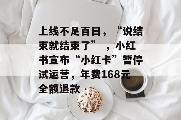 上线不足百日，“说结束就结束了” ，小红书宣布“小红卡”暂停试运营，年费168元全额退款-第1张图片-佛山资讯网