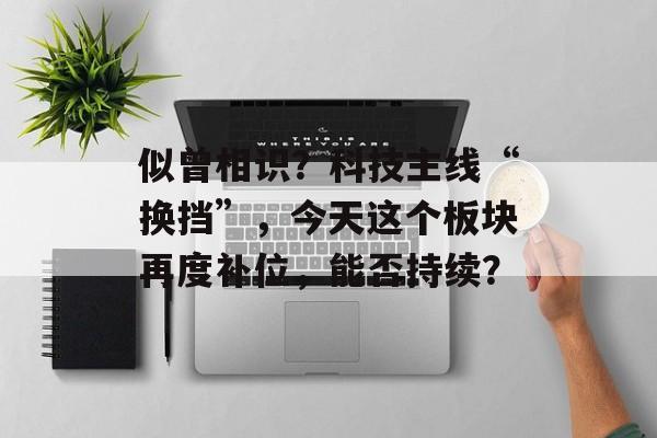似曾相识？科技主线“换挡”，今天这个板块再度补位，能否持续？-第1张图片-佛山资讯网