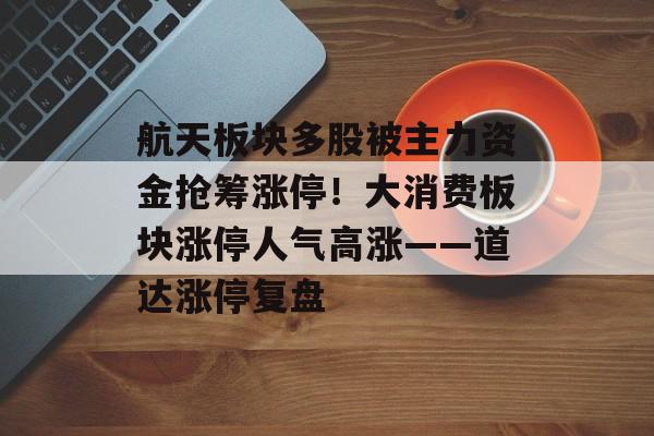 航天板块多股被主力资金抢筹涨停！大消费板块涨停人气高涨——道达涨停复盘-第1张图片-佛山资讯网