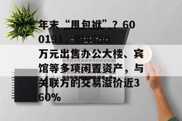 年末“甩包袱”？600191，拟4650万元出售办公大楼、宾馆等多项闲置资产，与关联方的交易溢价近360%-第1张图片-佛山资讯网