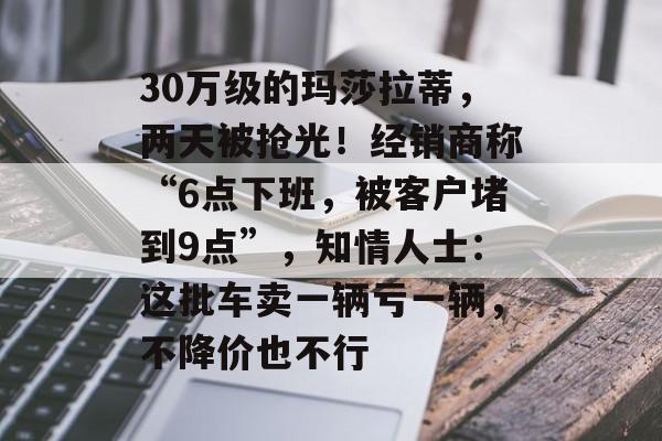 30万级的玛莎拉蒂,两天被抢光!经销商称“6点下班,被客户堵到9点”,知情人士:这批车卖一辆亏一辆,不降价也不行-第1张图片-佛山资讯网 30万级的玛莎拉蒂,两天被抢光!经销商称“6点下班,被客户堵到9点”,知情人士:这批车卖一辆亏一辆,不降价也不行-第1张图片-佛山资讯网