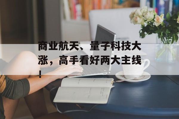 商业航天、量子科技大涨,高手看好两大主线!-第1张图片-佛山资讯网 商业航天、量子科技大涨,高手看好两大主线!-第1张图片-佛山资讯网