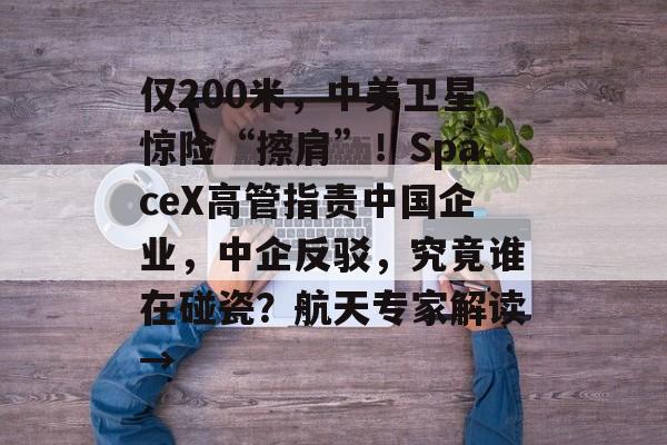 仅200米，中美卫星惊险“擦肩”！SpaceX高管指责中国企业，中企反驳，究竟谁在碰瓷？航天专家解读→-第1张图片-佛山资讯网