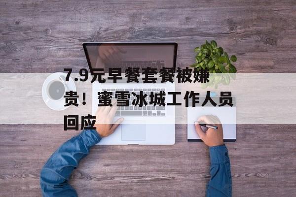 7.9元早餐套餐被嫌贵!蜜雪冰城工作人员回应-第1张图片-佛山资讯网 7.9元早餐套餐被嫌贵!蜜雪冰城工作人员回应-第1张图片-佛山资讯网