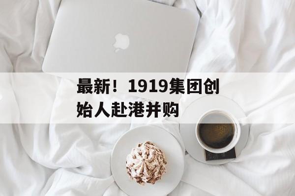 最新！1919集团创始人赴港并购-第1张图片-佛山资讯网