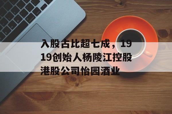 入股占比超七成，1919创始人杨陵江控股港股公司怡园酒业-第1张图片-佛山资讯网