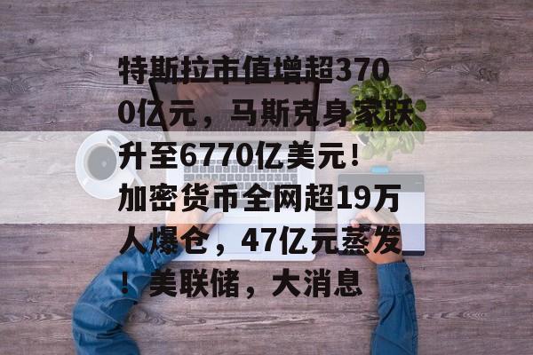 特斯拉市值增超3700亿元,马斯克身家跃升至6770亿美元!加密货币全网超19万人爆仓,47亿元蒸发!美联储,大消息-第1张图片-佛山资讯网 特斯拉市值增超3700亿元,马斯克身家跃升至6770亿美元!加密货币全网超19万人爆仓,47亿元蒸发!美联储,大消息-第1张图片-佛山资讯网
