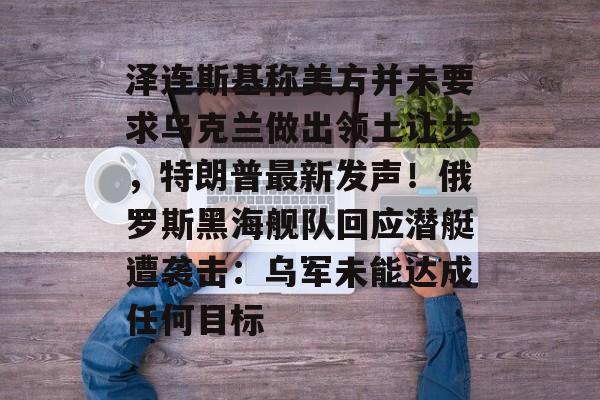 泽连斯基称美方并未要求乌克兰做出领土让步，特朗普最新发声！俄罗斯黑海舰队回应潜艇遭袭击：乌军未能达成任何目标-第1张图片-佛山资讯网