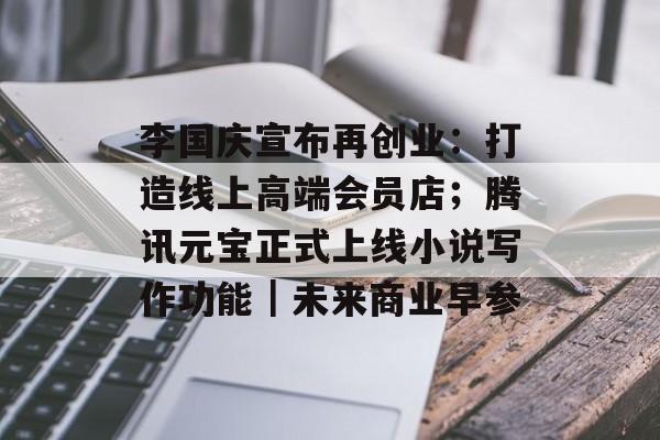 李国庆宣布再创业:打造线上高端会员店;腾讯元宝正式上线小说写作功能|未来商业早参-第1张图片-佛山资讯网 李国庆宣布再创业:打造线上高端会员店;腾讯元宝正式上线小说写作功能|未来商业早参-第1张图片-佛山资讯网