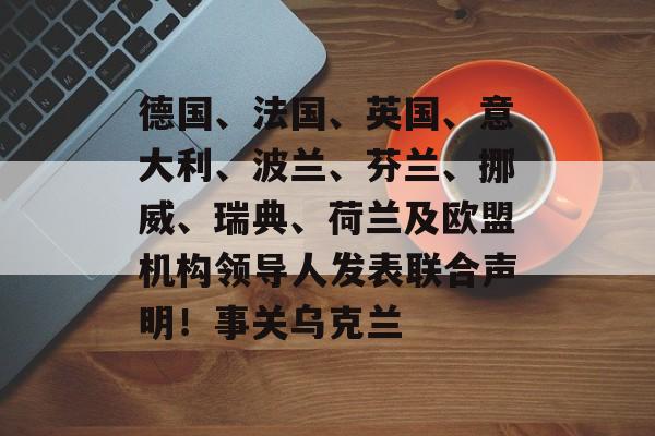 德国、法国、英国、意大利、波兰、芬兰、挪威、瑞典、荷兰及欧盟机构领导人发表联合声明!事关乌克兰-第1张图片-佛山资讯网 德国、法国、英国、意大利、波兰、芬兰、挪威、瑞典、荷兰及欧盟机构领导人发表联合声明!事关乌克兰-第1张图片-佛山资讯网
