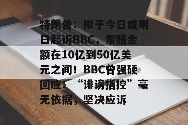 特朗普：拟于今日或明日起诉BBC，索赔金额在10亿到50亿美元之间！BBC曾强硬回应：“诽谤指控”毫无依据，坚决应诉-第1张图片-佛山资讯网