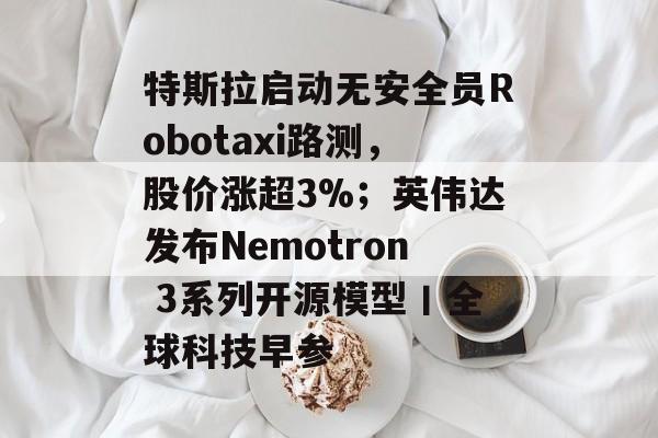 特斯拉启动无安全员Robotaxi路测,股价涨超3%;英伟达发布Nemotron 3系列开源模型丨全球科技早参-第1张图片-佛山资讯网 特斯拉启动无安全员Robotaxi路测,股价涨超3%;英伟达发布Nemotron 3系列开源模型丨全球科技早参-第1张图片-佛山资讯网