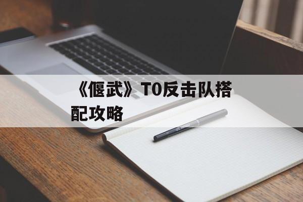 《偃武》T0反击队搭配攻略-第1张图片-佛山资讯网 《偃武》T0反击队搭配攻略-第1张图片-佛山资讯网