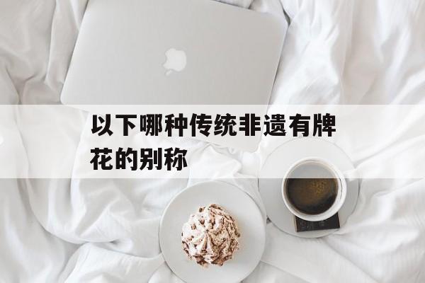 以下哪种传统非遗有牌花的别称-第1张图片-佛山资讯网 以下哪种传统非遗有牌花的别称-第1张图片-佛山资讯网