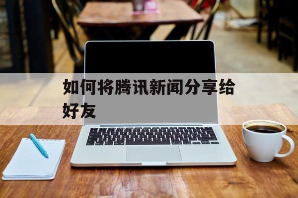 如何将腾讯新闻分享给好友-第1张图片-佛山资讯网 如何将腾讯新闻分享给好友-第1张图片-佛山资讯网