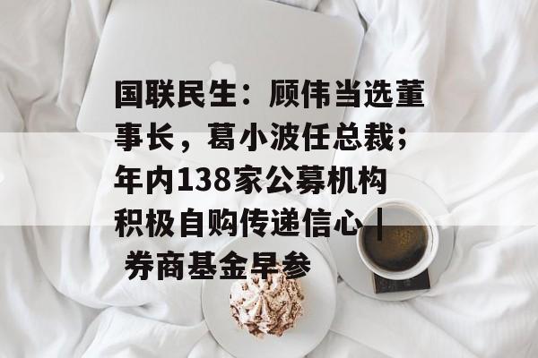 国联民生:顾伟当选董事长,葛小波任总裁;年内138家公募机构积极自购传递信心 | 券商基金早参-第1张图片-佛山资讯网 国联民生:顾伟当选董事长,葛小波任总裁;年内138家公募机构积极自购传递信心 | 券商基金早参-第1张图片-佛山资讯网