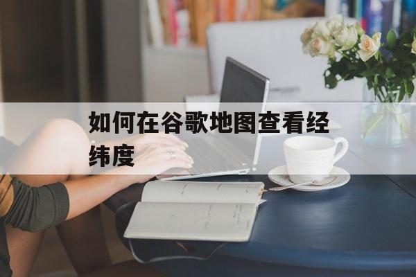 如何在谷歌地图查看经纬度-第1张图片-佛山资讯网 如何在谷歌地图查看经纬度-第1张图片-佛山资讯网