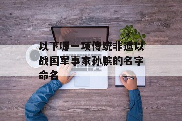 以下哪一项传统非遗以战国军事家孙膑的名字命名-第1张图片-佛山资讯网