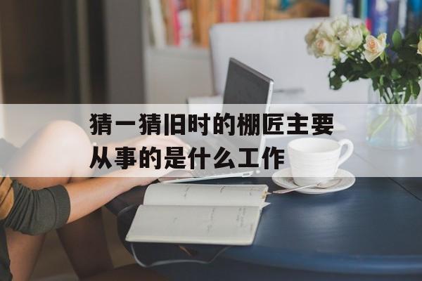 猜一猜旧时的棚匠主要从事的是什么工作-第1张图片-佛山资讯网