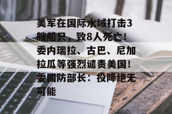美军在国际水域打击3艘船只，致8人死亡！委内瑞拉、古巴、尼加拉瓜等强烈谴责美国！委国防部长：投降绝无可能-第1张图片-佛山资讯网
