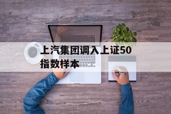上汽集团调入上证50指数样本-第1张图片-佛山资讯网 上汽集团调入上证50指数样本-第1张图片-佛山资讯网