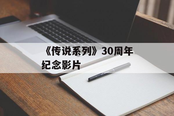 《传说系列》30周年纪念影片-第1张图片-佛山资讯网 《传说系列》30周年纪念影片-第1张图片-佛山资讯网