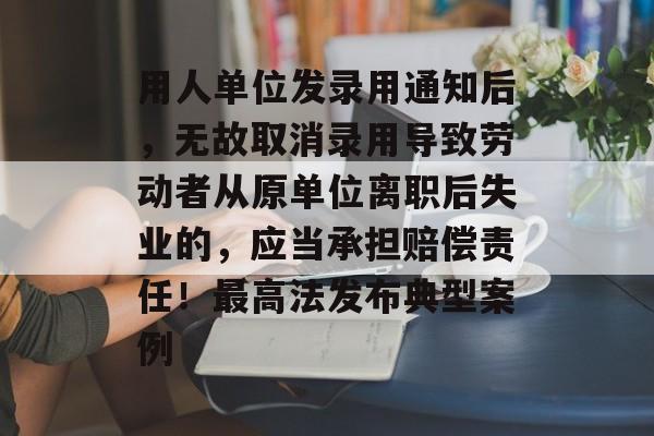 用人单位发录用通知后，无故取消录用导致劳动者从原单位离职后失业的，应当承担赔偿责任！最高法发布典型案例-第1张图片-佛山资讯网