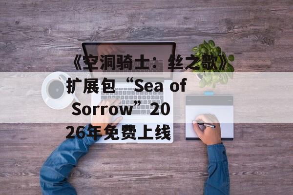 《空洞骑士：丝之歌》扩展包“Sea of Sorrow”2026年免费上线-第1张图片-佛山资讯网