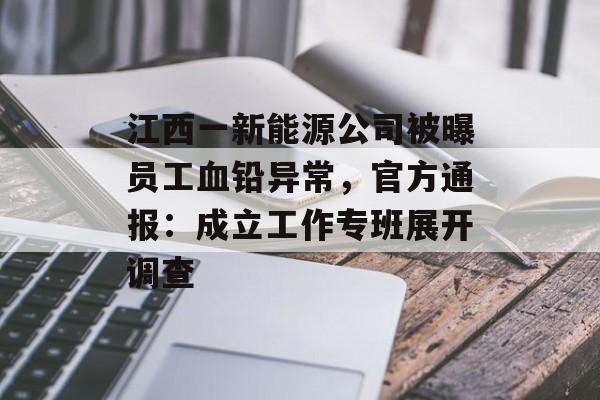 江西一新能源公司被曝员工血铅异常,官方通报:成立工作专班展开调查-第1张图片-佛山资讯网 江西一新能源公司被曝员工血铅异常,官方通报:成立工作专班展开调查-第1张图片-佛山资讯网
