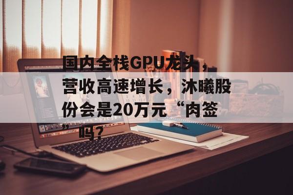 国内全栈GPU龙头,营收高速增长,沐曦股份会是20万元“肉签”吗?-第1张图片-佛山资讯网 国内全栈GPU龙头,营收高速增长,沐曦股份会是20万元“肉签”吗?-第1张图片-佛山资讯网