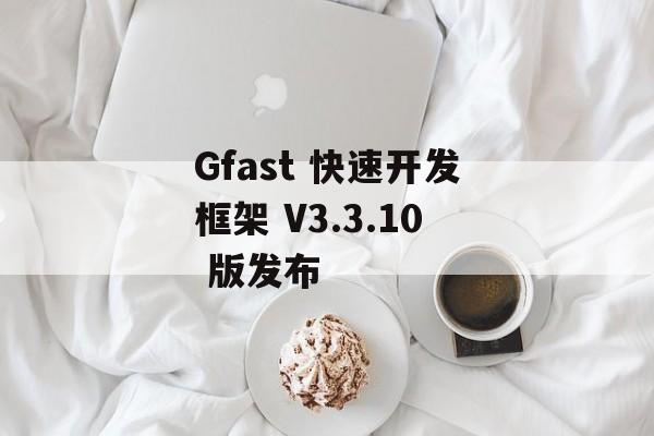 Gfast 快速开发框架 V3.3.10 版发布-第1张图片-佛山资讯网 Gfast 快速开发框架 V3.3.10 版发布-第1张图片-佛山资讯网