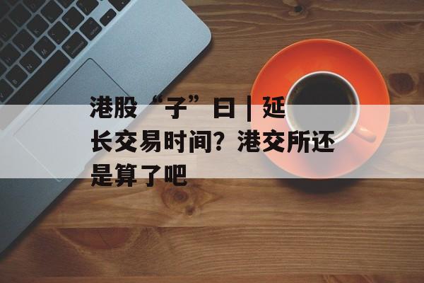 港股“子”曰 | 延长交易时间?港交所还是算了吧-第1张图片-佛山资讯网 港股“子”曰 | 延长交易时间?港交所还是算了吧-第1张图片-佛山资讯网