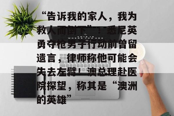“告诉我的家人，我为救人而倒下”！悉尼英勇夺枪男子行动前曾留遗言，律师称他可能会失去左臂！澳总理赴医院探望，称其是“澳洲的英雄”-第1张图片-佛山资讯网
