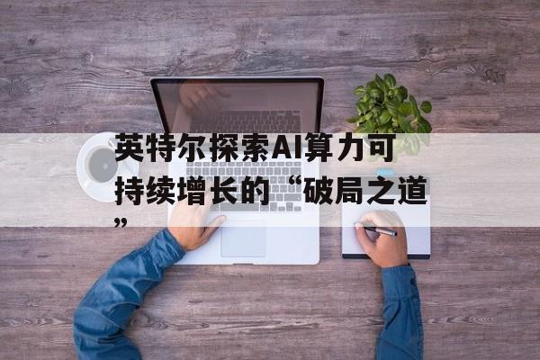 英特尔探索AI算力可持续增长的“破局之道”-第1张图片-佛山资讯网
