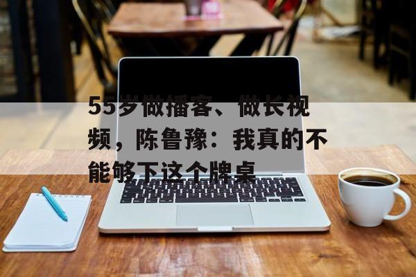 55岁做播客、做长视频,陈鲁豫:我真的不能够下这个牌桌-第1张图片-佛山资讯网 55岁做播客、做长视频,陈鲁豫:我真的不能够下这个牌桌-第1张图片-佛山资讯网