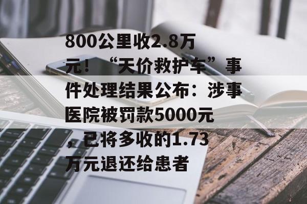800公里收2.8万元!“天价救护车”事件处理结果公布:涉事医院被罚款5000元,已将多收的1.73万元退还给患者-第1张图片-佛山资讯网 800公里收2.8万元!“天价救护车”事件处理结果公布:涉事医院被罚款5000元,已将多收的1.73万元退还给患者-第1张图片-佛山资讯网