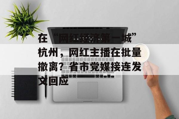 在“网红经济第一城”杭州，网红主播在批量撤离？省市党媒接连发文回应-第1张图片-佛山资讯网