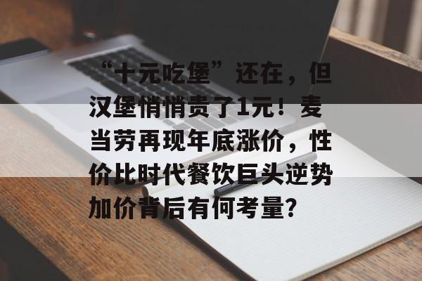 “十元吃堡”还在，但汉堡悄悄贵了1元！麦当劳再现年底涨价，性价比时代餐饮巨头逆势加价背后有何考量？-第1张图片-佛山资讯网