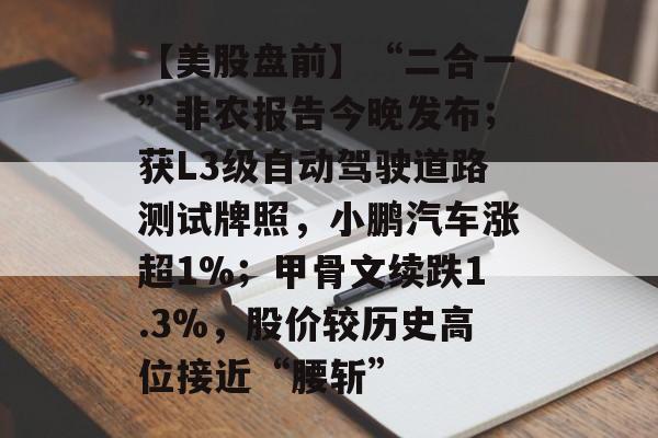 【美股盘前】“二合一”非农报告今晚发布;获L3级自动驾驶道路测试牌照,小鹏汽车涨超1%;甲骨文续跌1.3%,股价较历史高位接近“腰斩”-第1张图片-佛山资讯网 【美股盘前】“二合一”非农报告今晚发布;获L3级自动驾驶道路测试牌照,小鹏汽车涨超1%;甲骨文续跌1.3%,股价较历史高位接近“腰斩”-第1张图片-佛山资讯网
