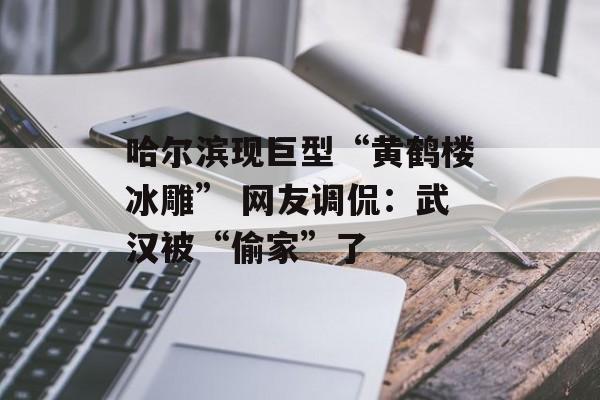 哈尔滨现巨型“黄鹤楼冰雕” 网友调侃:武汉被“偷家”了-第1张图片-佛山资讯网 哈尔滨现巨型“黄鹤楼冰雕” 网友调侃:武汉被“偷家”了-第1张图片-佛山资讯网