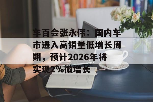 车百会张永伟：国内车市进入高销量低增长周期，预计2026年将实现2%微增长-第1张图片-佛山资讯网