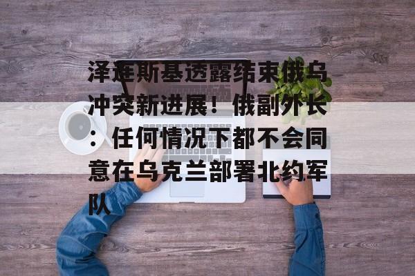 泽连斯基透露结束俄乌冲突新进展!俄副外长:任何情况下都不会同意在乌克兰部署北约军队-第1张图片-佛山资讯网 泽连斯基透露结束俄乌冲突新进展!俄副外长:任何情况下都不会同意在乌克兰部署北约军队-第1张图片-佛山资讯网