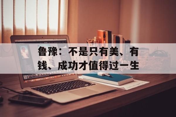 鲁豫：不是只有美、有钱、成功才值得过一生-第1张图片-佛山资讯网