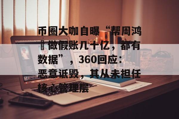 币圈大咖自曝“帮周鸿祎做假账几十亿,都有数据”,360回应:恶意诋毁,其从未担任核心管理层-第1张图片-佛山资讯网 币圈大咖自曝“帮周鸿祎做假账几十亿,都有数据”,360回应:恶意诋毁,其从未担任核心管理层-第1张图片-佛山资讯网