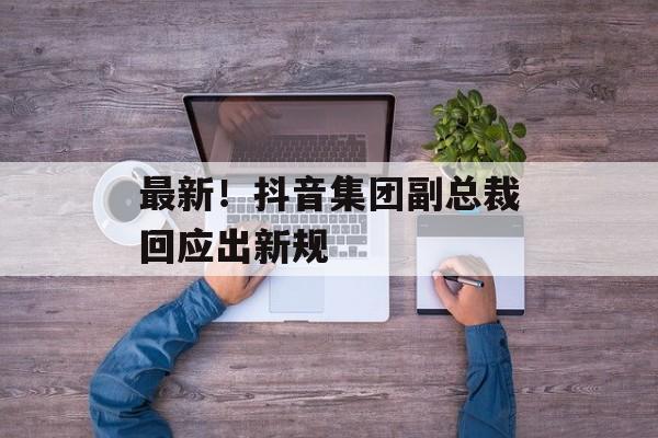 最新!抖音集团副总裁回应出新规-第1张图片-佛山资讯网 最新!抖音集团副总裁回应出新规-第1张图片-佛山资讯网