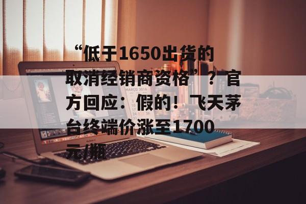 “低于1650出货的取消经销商资格”？官方回应：假的！飞天茅台终端价涨至1700元/瓶-第1张图片-佛山资讯网