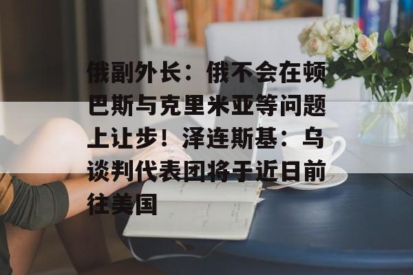 俄副外长:俄不会在顿巴斯与克里米亚等问题上让步!泽连斯基:乌谈判代表团将于近日前往美国-第1张图片-佛山资讯网 俄副外长:俄不会在顿巴斯与克里米亚等问题上让步!泽连斯基:乌谈判代表团将于近日前往美国-第1张图片-佛山资讯网