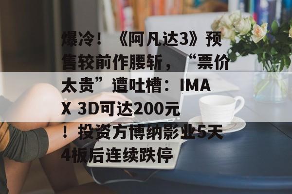 爆冷！《阿凡达3》预售较前作腰斩，“票价太贵”遭吐槽：IMAX 3D可达200元！投资方博纳影业5天4板后连续跌停-第1张图片-佛山资讯网