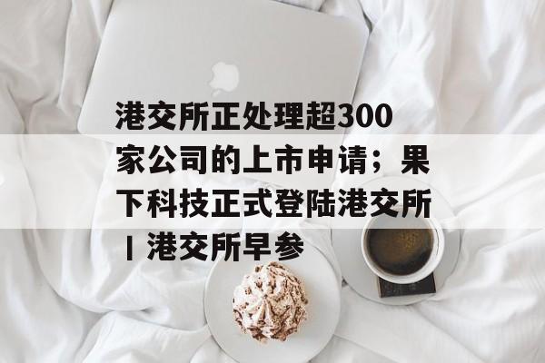 港交所正处理超300家公司的上市申请;果下科技正式登陆港交所丨港交所早参-第1张图片-佛山资讯网 港交所正处理超300家公司的上市申请;果下科技正式登陆港交所丨港交所早参-第1张图片-佛山资讯网